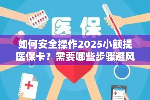 如何安全操作2025小额提医保卡？需要哪些步骤避风险？